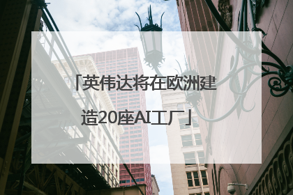 英伟达将在欧洲建造20座AI工厂