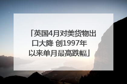 英国4月对美货物出口大降 创1997年以来单月最高跌幅