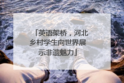 英语架桥，河北乡村学生向世界展示非遗魅力
