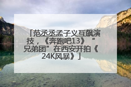 范丞丞孟子义互飙演技，《奔跑吧13》“兄弟团”在西安开拍《24K风暴》