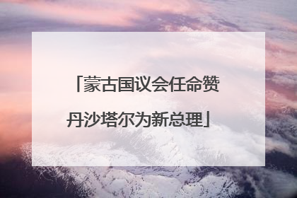 蒙古国议会任命赞丹沙塔尔为新总理