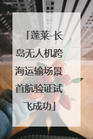 蓬莱-长岛无人机跨海运输场景首航验证试飞成功