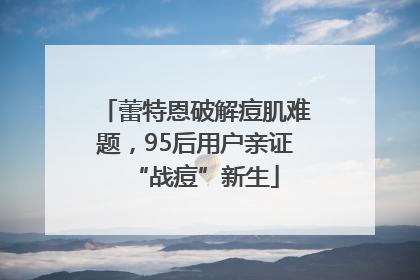 蕾特恩破解痘肌难题，95后用户亲证“战痘”新生