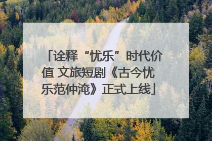 诠释“忧乐”时代价值 文旅短剧《古今忧乐范仲淹》正式上线