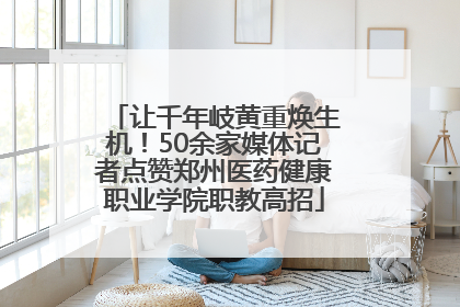 让千年岐黄重焕生机！50余家媒体记者点赞郑州医药健康职业学院职教高招