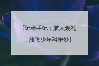 记者手记：航天观礼，放飞少年科学梦