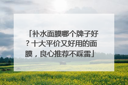 补水面膜哪个牌子好？十大平价又好用的面膜，良心推荐不踩雷