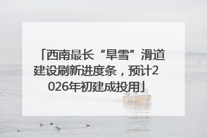 西南最长“旱雪”滑道建设刷新进度条，预计2026年初建成投用