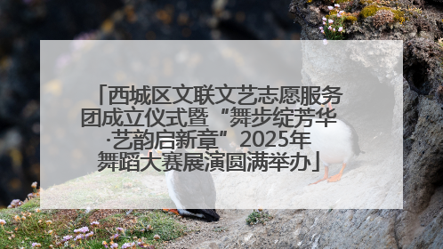 西城区文联文艺志愿服务团成立仪式暨“舞步绽芳华·艺韵启新章”2025年舞蹈大赛展演圆满举办