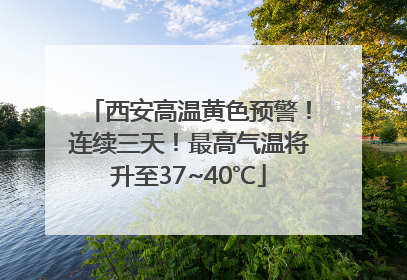西安高温黄色预警！连续三天！最高气温将升至37~40℃
