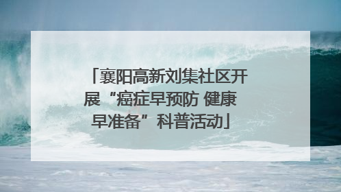 襄阳高新刘集社区开展“癌症早预防 健康早准备”科普活动