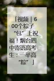视频｜600个粽子“包”上祝福！烟台四中寄语高考生：一举高“粽”