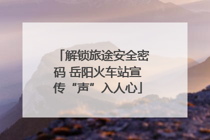 解锁旅途安全密码 岳阳火车站宣传“声”入人心