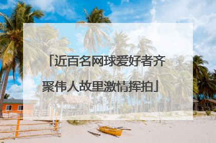 近百名网球爱好者齐聚伟人故里激情挥拍