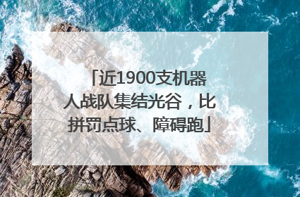 近1900支机器人战队集结光谷，比拼罚点球、障碍跑