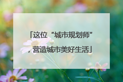 这位“城市规划师”，营造城市美好生活