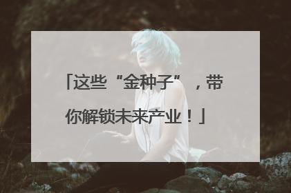 这些“金种子”，带你解锁未来产业！
