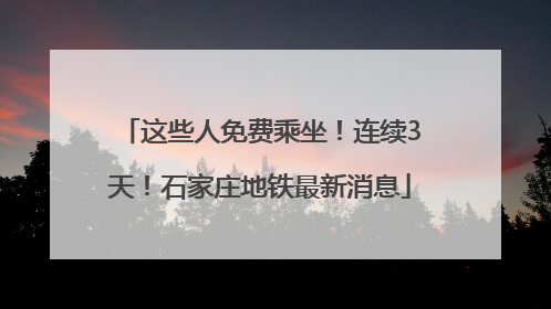 这些人免费乘坐！连续3天！石家庄地铁最新消息