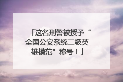 这名刑警被授予“全国公安系统二级英雄模范”称号！