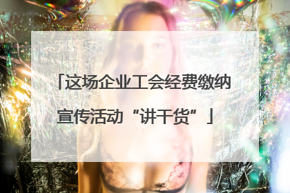 这场企业工会经费缴纳宣传活动“讲干货”