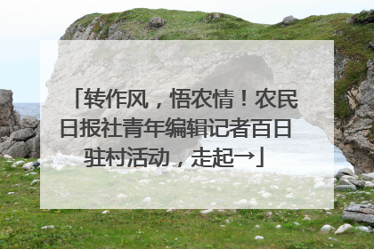 转作风，悟农情！农民日报社青年编辑记者百日驻村活动，走起→