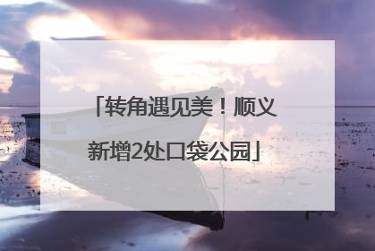 转角遇见美！顺义新增2处口袋公园