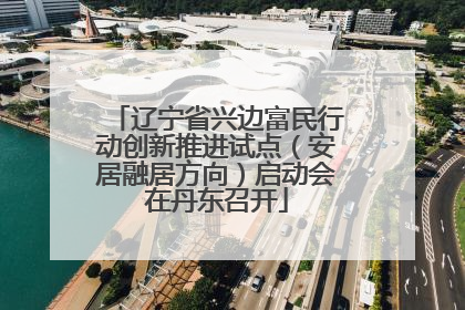 辽宁省兴边富民行动创新推进试点（安居融居方向）启动会在丹东召开