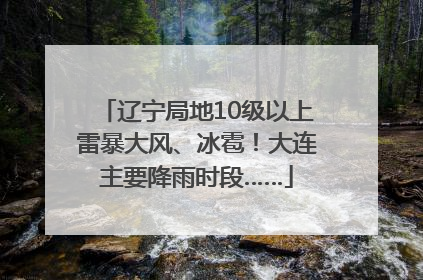 辽宁局地10级以上雷暴大风、冰雹！大连主要降雨时段……