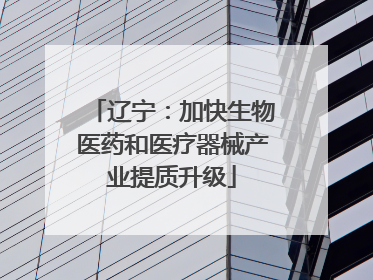 辽宁：加快生物医药和医疗器械产业提质升级