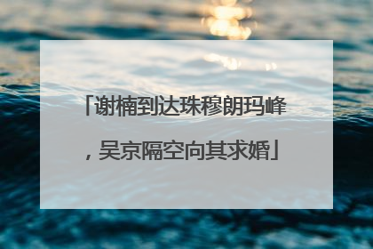 谢楠到达珠穆朗玛峰，吴京隔空向其求婚