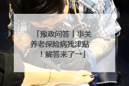 豫政问答丨事关养老保险病残津贴！解答来了→