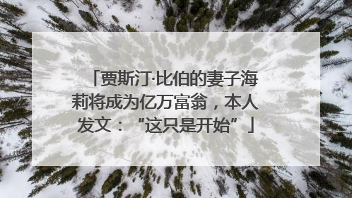 贾斯汀·比伯的妻子海莉将成为亿万富翁，本人发文：“这只是开始”