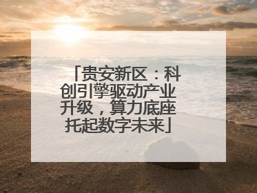 贵安新区：科创引擎驱动产业升级，算力底座托起数字未来