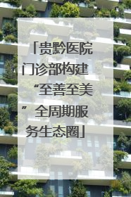 贵黔医院门诊部构建“至善至美”全周期服务生态圈