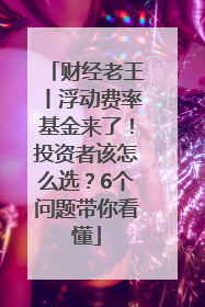 财经老王丨浮动费率基金来了！投资者该怎么选？6个问题带你看懂