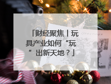 财经聚焦丨玩具产业如何“玩”出新天地？