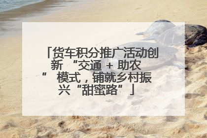 货车积分推广活动创新 “交通 + 助农” 模式，铺就乡村振兴“甜蜜路”