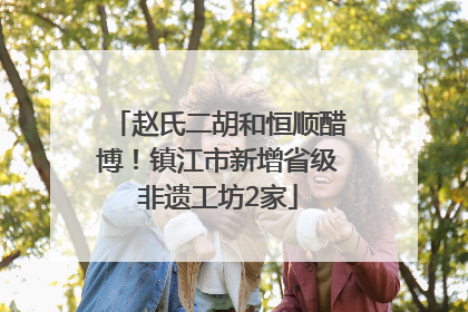 赵氏二胡和恒顺醋博！镇江市新增省级非遗工坊2家