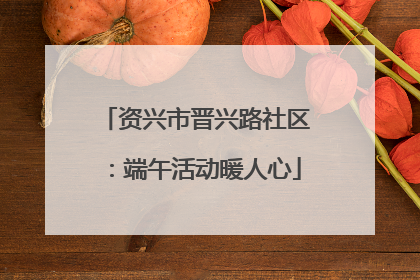 资兴市晋兴路社区：端午活动暖人心