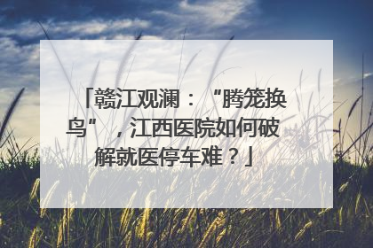 赣江观澜：“腾笼换鸟”，江西医院如何破解就医停车难？