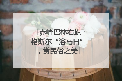 赤峰巴林右旗：格斯尔“浴马日”，赏民俗之美