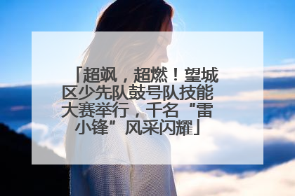 超飒，超燃！望城区少先队鼓号队技能大赛举行，千名“雷小锋”风采闪耀
