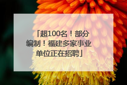 超100名！部分编制！福建多家事业单位正在招聘
