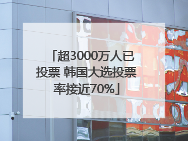 超3000万人已投票 韩国大选投票率接近70%