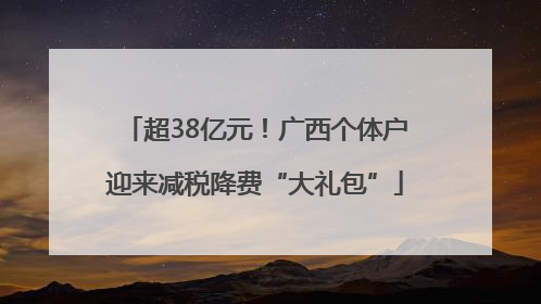 超38亿元！广西个体户迎来减税降费“大礼包”