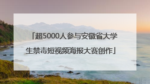 超5000人参与安徽省大学生禁毒短视频海报大赛创作