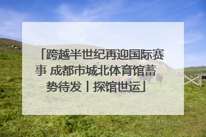 跨越半世纪再迎国际赛事 成都市城北体育馆蓄势待发丨探馆世运