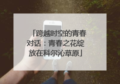 跨越时空的青春对话：青春之花绽放在科尔沁草原