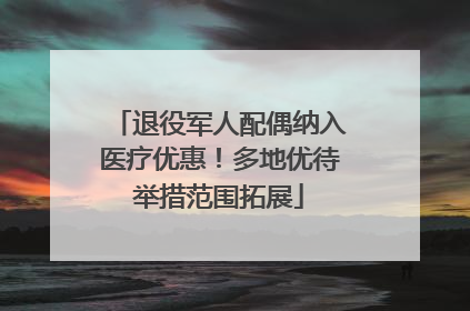退役军人配偶纳入医疗优惠！多地优待举措范围拓展