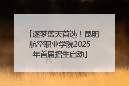 逐梦蓝天首选！昆明航空职业学院2025年首届招生启动